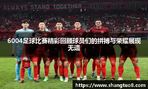 6004足球比赛精彩回顾球员们的拼搏与荣耀展现无遗