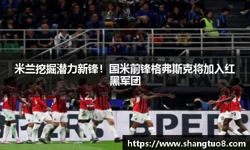 米兰挖掘潜力新锋！国米前锋格弗斯克将加入红黑军团