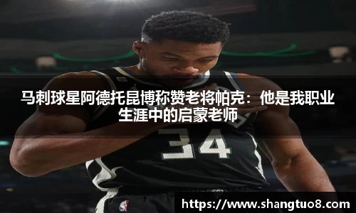 马刺球星阿德托昆博称赞老将帕克：他是我职业生涯中的启蒙老师