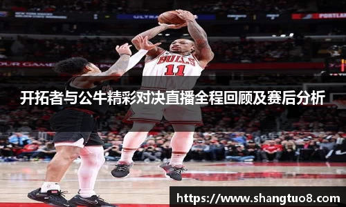 开拓者与公牛精彩对决直播全程回顾及赛后分析