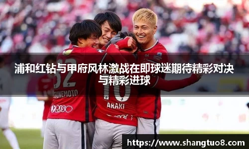 浦和红钻与甲府风林激战在即球迷期待精彩对决与精彩进球